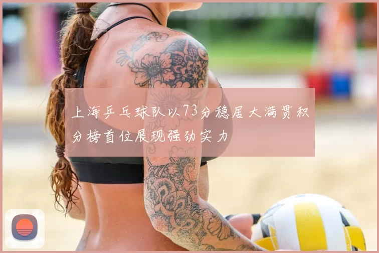 上海乒乓球队以73分稳居大满贯积分榜首位展现强劲实力