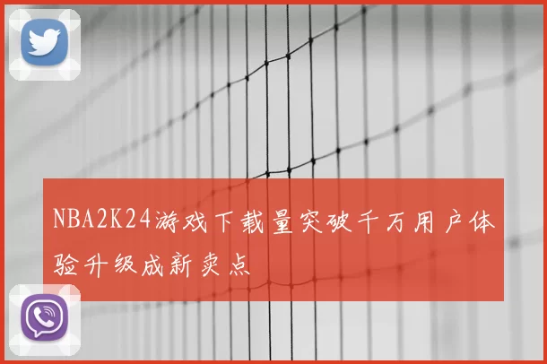 NBA2K24游戏下载量突破千万用户体验升级成新卖点