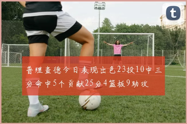 普理查德今日表现出色23投10中三分命中5个贡献25分4篮板9助攻