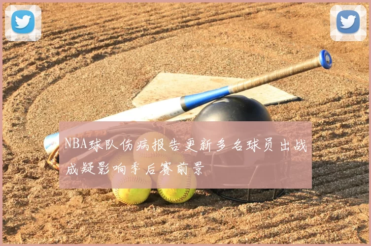 NBA球队伤病报告更新多名球员出战成疑影响季后赛前景