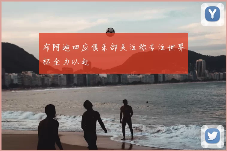 布阿迪回应俱乐部关注称专注世界杯全力以赴