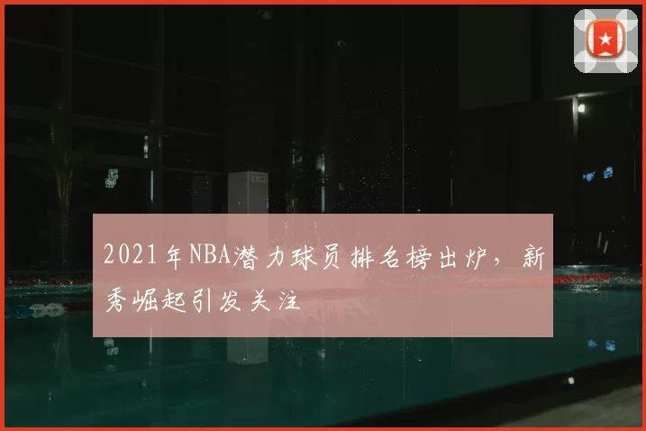 2021年NBA潜力球员排名榜出炉，新秀崛起引发关注