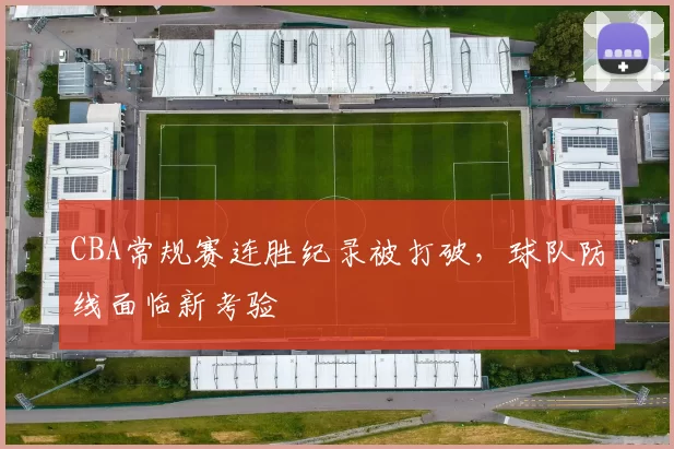 CBA常规赛连胜纪录被打破，球队防线面临新考验