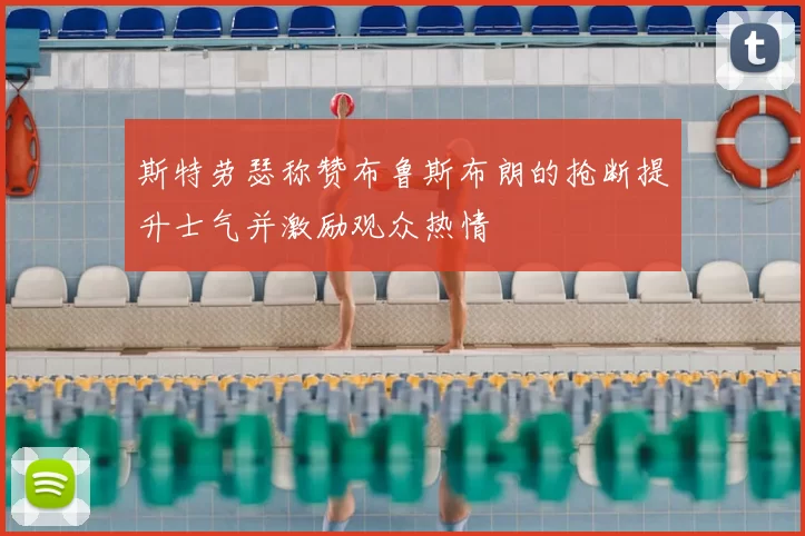 斯特劳瑟称赞布鲁斯布朗的抢断提升士气并激励观众热情