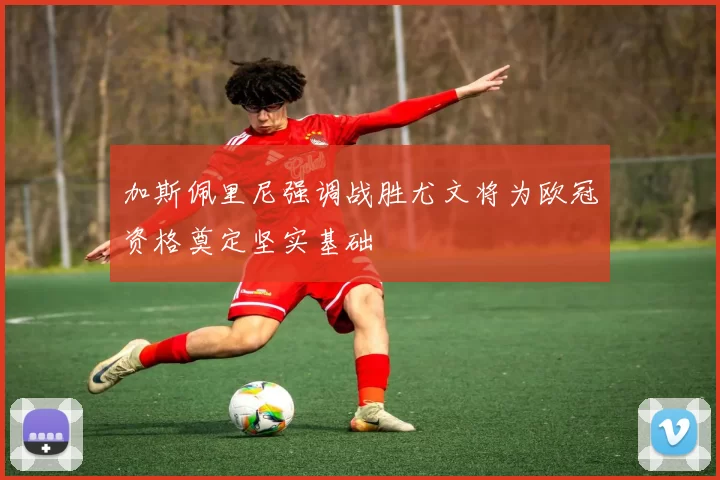 加斯佩里尼强调战胜尤文将为欧冠资格奠定坚实基础