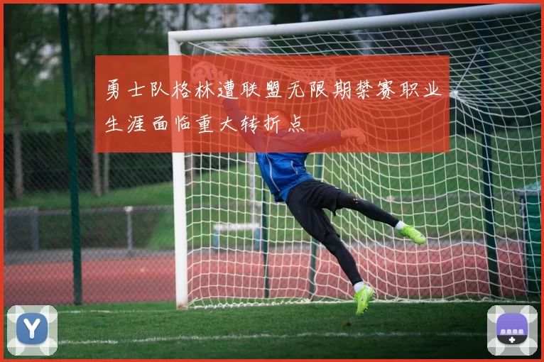 勇士队格林遭联盟无限期禁赛职业生涯面临重大转折点