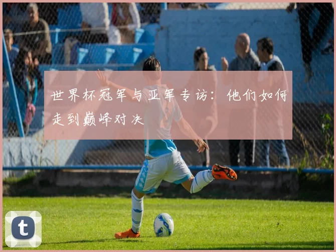 世界杯冠军与亚军专访:他们如何走到巅峰对决