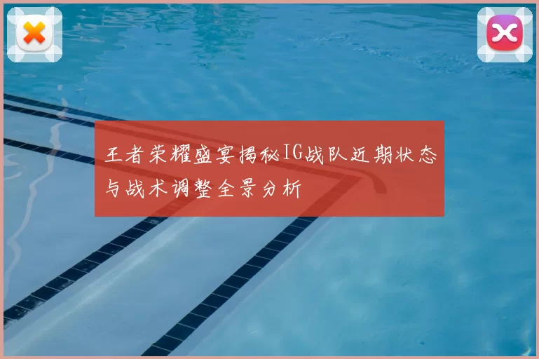王者荣耀盛宴揭秘IG战队近期状态与战术调整全景分析