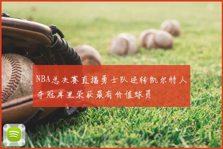 NBA总决赛直播勇士队逆转凯尔特人夺冠库里荣获最有价值球员