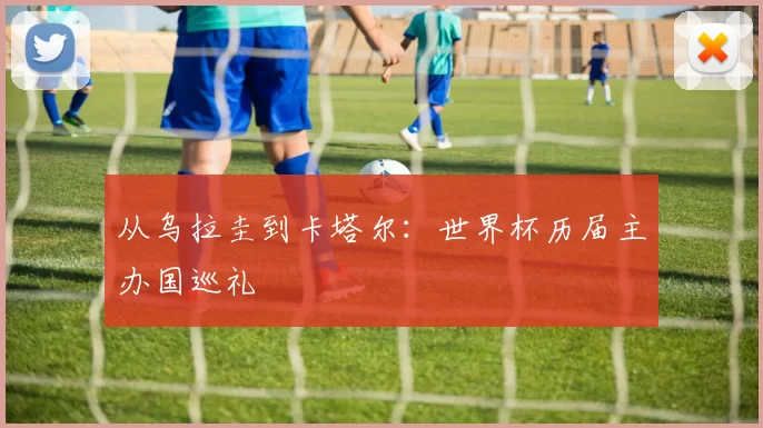 从乌拉圭到卡塔尔:世界杯历届主办国巡礼