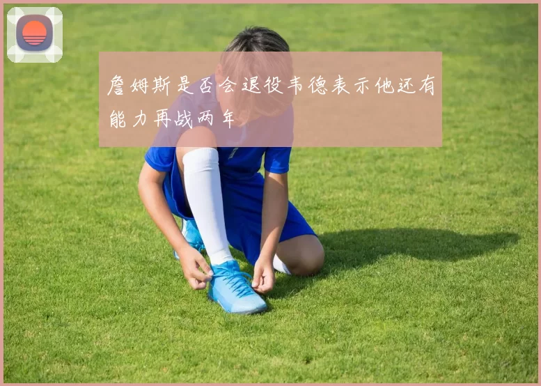 詹姆斯是否会退役韦德表示他还有能力再战两年