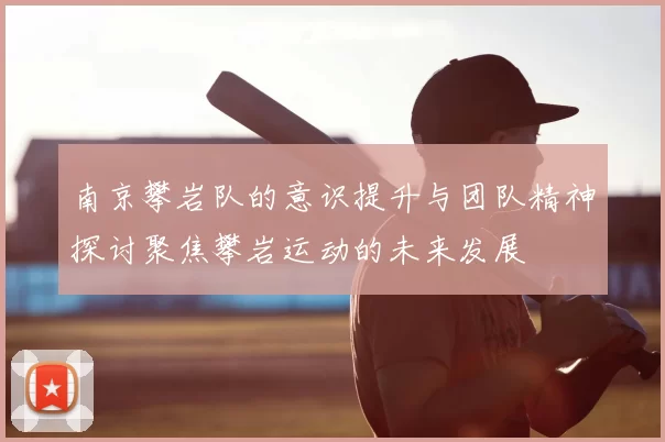 南京攀岩队的意识提升与团队精神探讨聚焦攀岩运动的未来发展