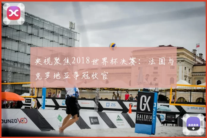 央视聚焦2018世界杯决赛:法国与克罗地亚争冠收官