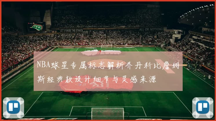NBA球星专属标志解析乔丹科比詹姆斯经典款设计细节与灵感来源