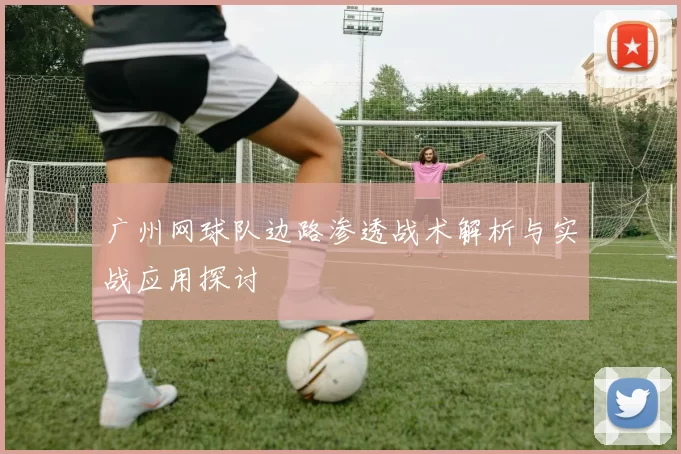 广州网球队边路渗透战术解析与实战应用探讨