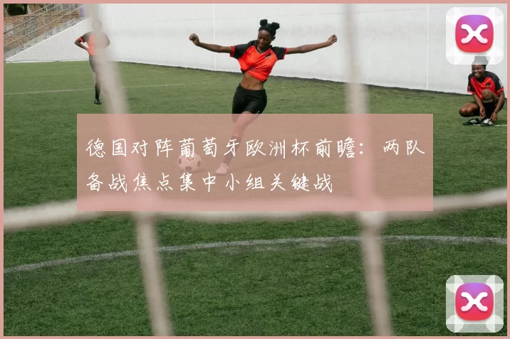 德国对阵葡萄牙欧洲杯前瞻:两队备战焦点集中小组关键战