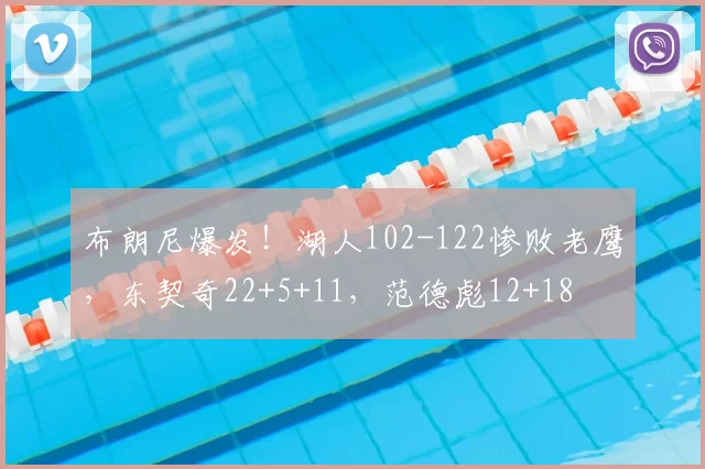 布朗尼爆发！湖人102-122惨败老鹰，东契奇22+5+11，范德彪12+18
