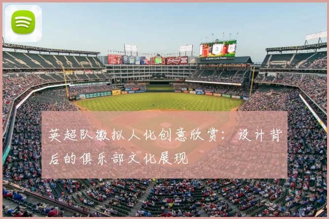 英超队徽拟人化创意欣赏：设计背后的俱乐部文化展现