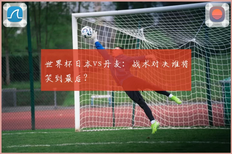 世界杯日本vs丹麦:战术对决谁将笑到最后?