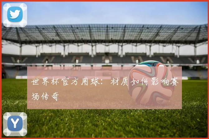 世界杯官方用球:材质如何影响赛场传奇
