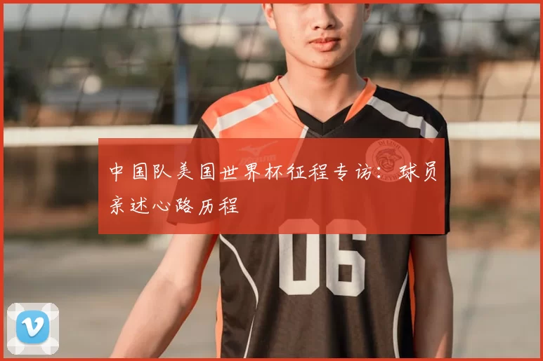 中国队美国世界杯征程专访：球员亲述心路历程