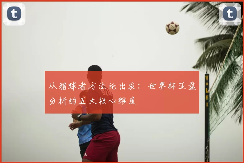 从猎球者方法论出发:世界杯亚盘分析的五大核心维度