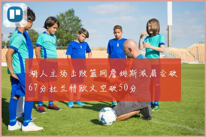 湖人主场击败篮网詹姆斯浓眉合砍67分杜兰特欧文空砍50分