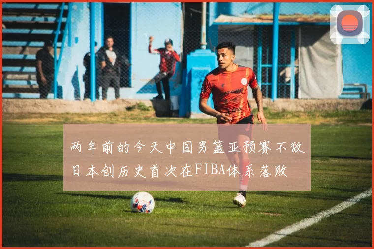 两年前的今天中国男篮亚预赛不敌日本创历史首次在FIBA体系落败