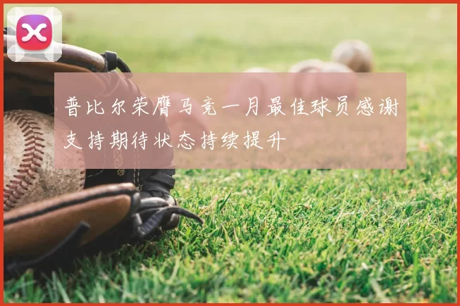 普比尔荣膺马竞一月最佳球员感谢支持期待状态持续提升