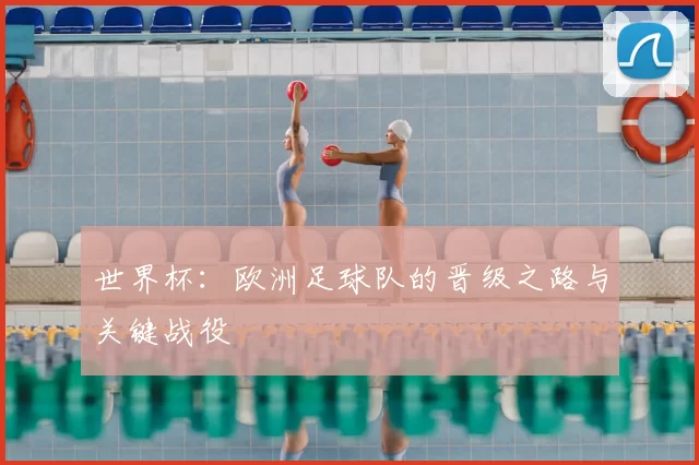 世界杯：欧洲足球队的晋级之路与关键战役