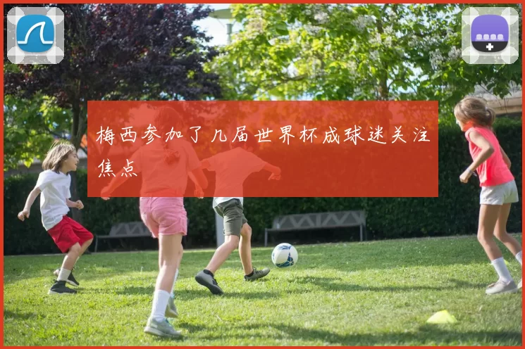 梅西参加了几届世界杯成球迷关注焦点
