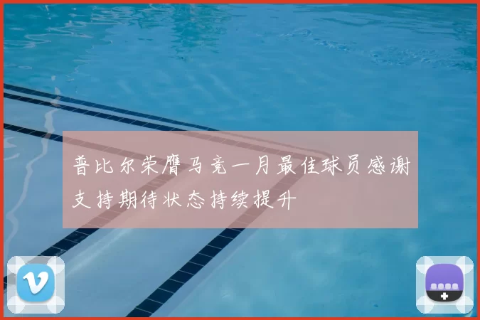 普比尔荣膺马竞一月最佳球员感谢支持期待状态持续提升