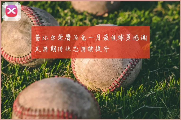 普比尔荣膺马竞一月最佳球员感谢支持期待状态持续提升