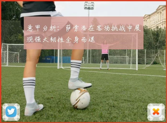 意甲分析:萨索洛在客场挑战中展现强大韧性全身而退