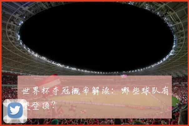 世界杯夺冠概率解读：哪些球队有望登顶？