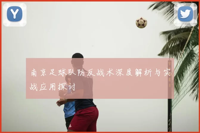 南京足球队防反战术深度解析与实战应用探讨