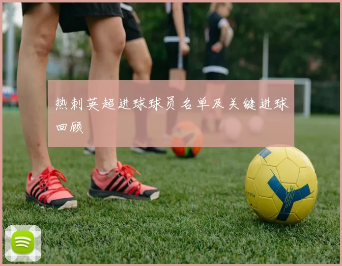 热刺英超进球球员名单及关键进球回顾