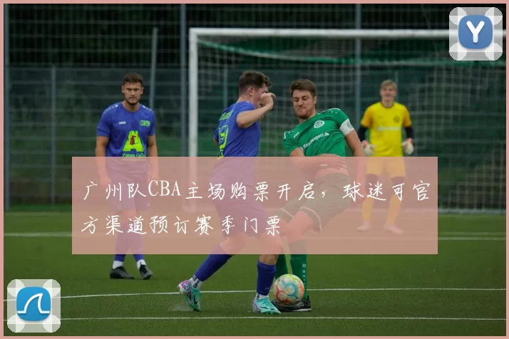 广州队CBA主场购票开启,球迷可官方渠道预订赛季门票
