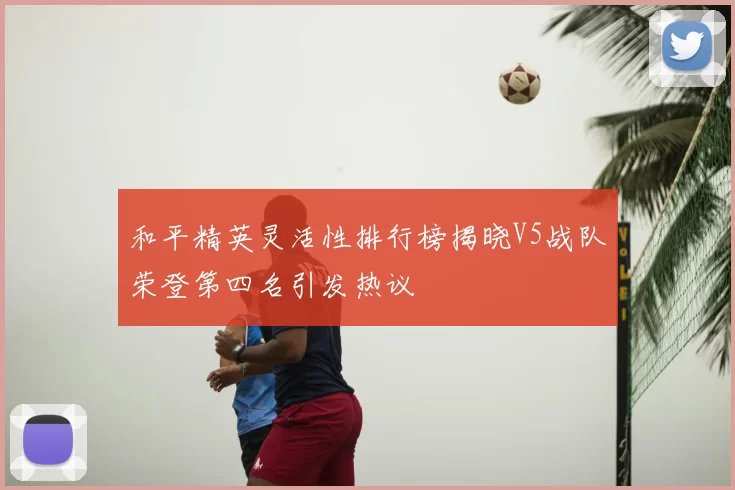 和平精英灵活性排行榜揭晓V5战队荣登第四名引发热议