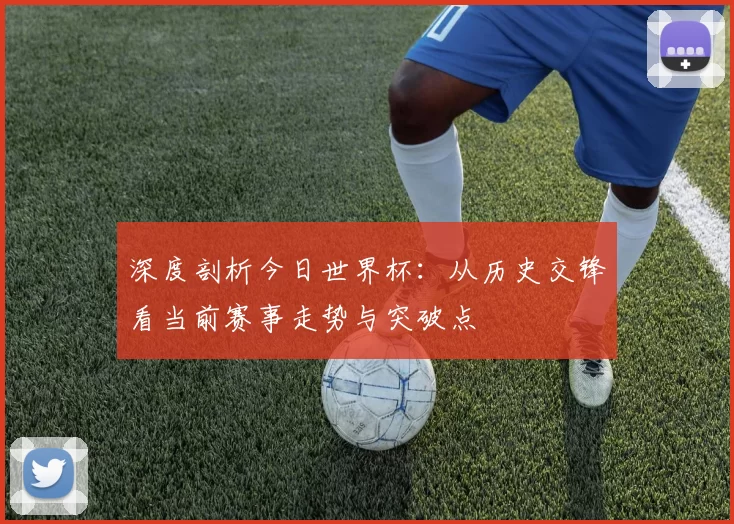 深度剖析今日世界杯:从历史交锋看当前赛事走势与突破点