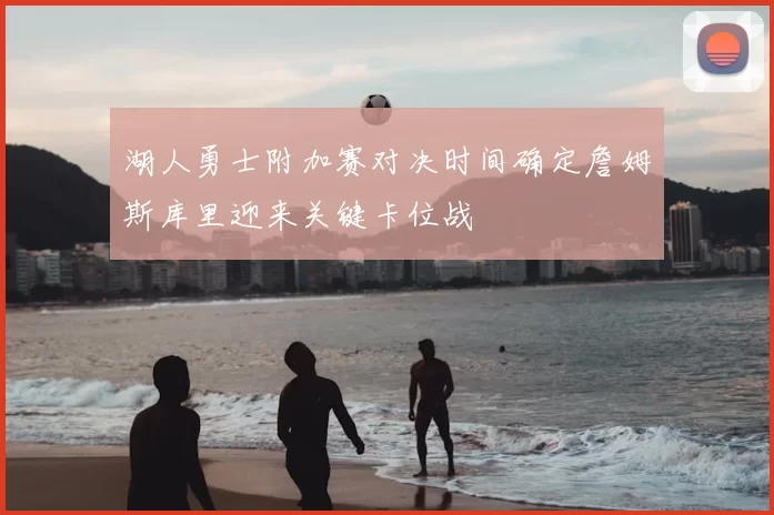 湖人勇士附加赛对决时间确定詹姆斯库里迎来关键卡位战