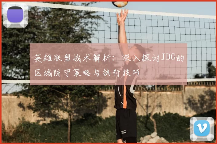 英雄联盟战术解析:深入探讨JDG的区域防守策略与执行技巧