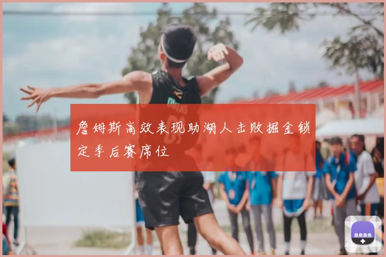 詹姆斯高效表现助湖人击败掘金锁定季后赛席位