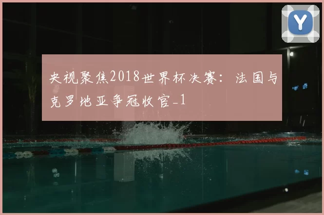 央视聚焦2018世界杯决赛:法国与克罗地亚争冠收官_1