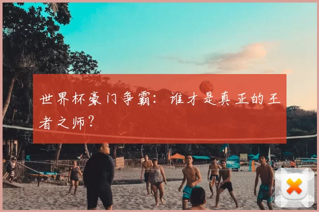 世界杯豪门争霸:谁才是真正的王者之师?