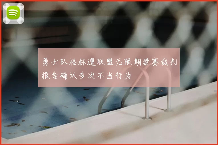 勇士队格林遭联盟无限期禁赛裁判报告确认多次不当行为