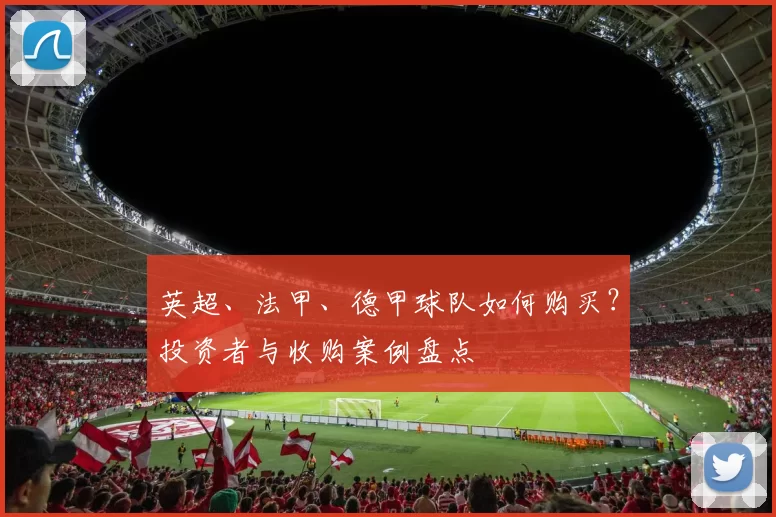 英超、法甲、德甲球队如何购买？投资者与收购案例盘点