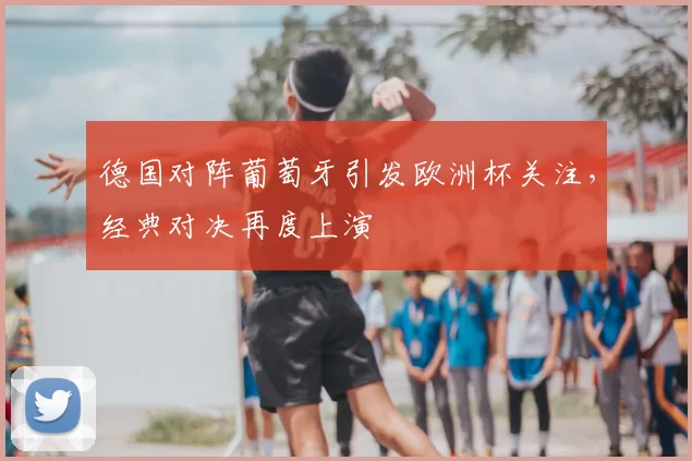 德国对阵葡萄牙引发欧洲杯关注,经典对决再度上演