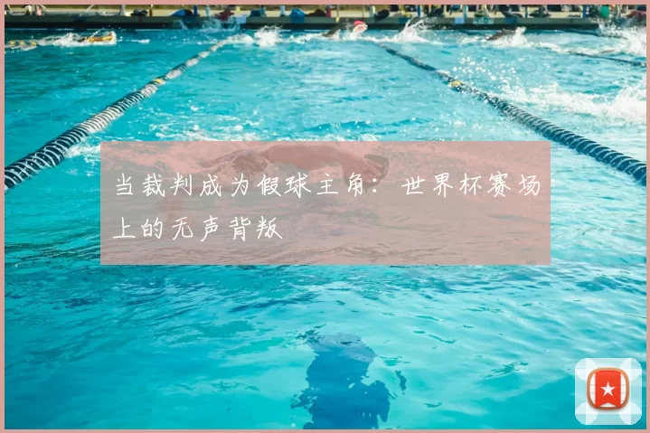 当裁判成为假球主角：世界杯赛场上的无声背叛