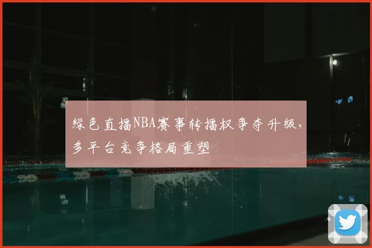 绿色直播NBA赛事转播权争夺升级，多平台竞争格局重塑